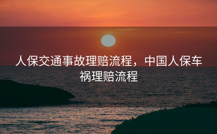 人保交通事故理赔流程,中国人保车祸理赔流程 人保交通事故理赔流程,中国人保车祸理赔流程