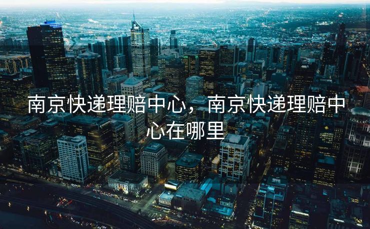 南京快递理赔中心，南京快递理赔中心在哪里