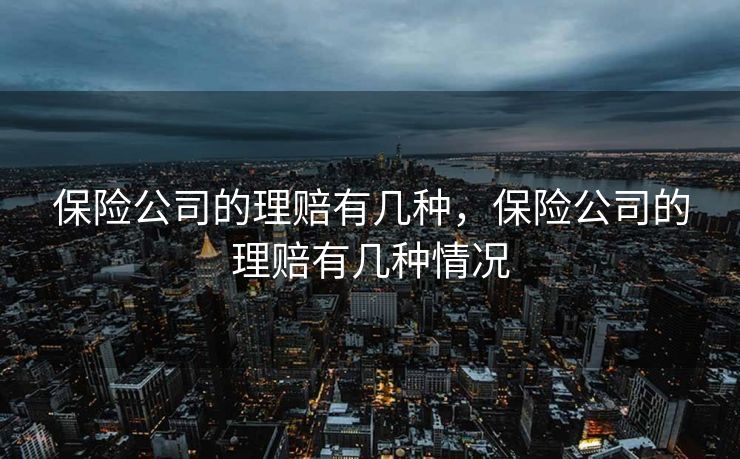 保险公司的理赔有几种,保险公司的理赔有几种情况 保险公司的理赔有几种,保险公司的理赔有几种情况