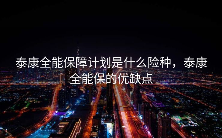泰康全能保障计划是什么险种，泰康全能保的优缺点