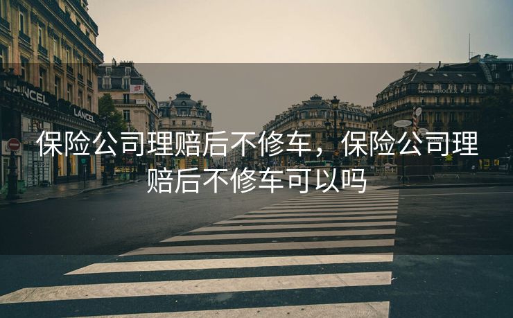 保险公司理赔后不修车，保险公司理赔后不修车可以吗