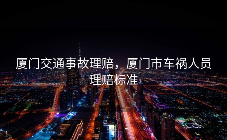 厦门交通事故理赔，厦门市车祸人员理赔标准