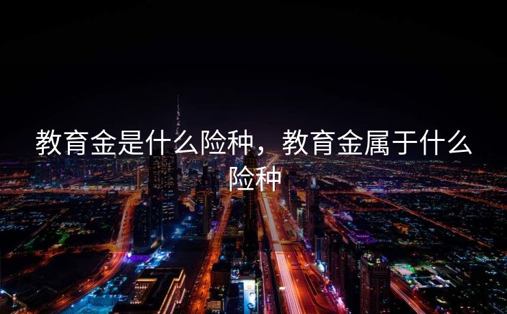 教育金是什么险种,教育金属于什么险种 教育金是什么险种,教育金属于什么险种