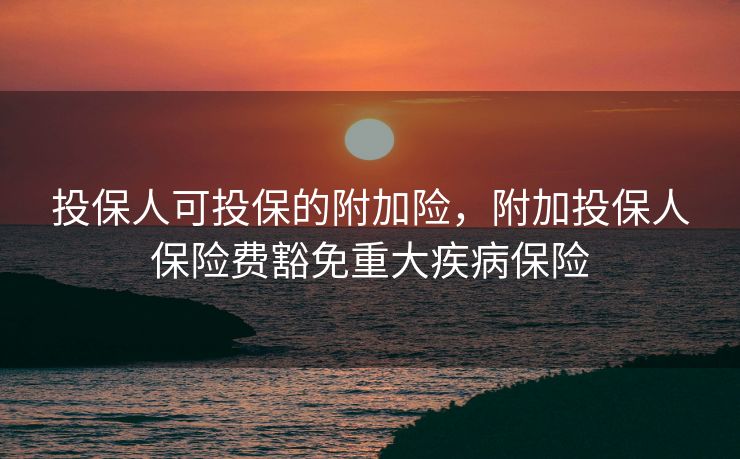 投保人可投保的附加险，附加投保人保险费豁免重大疾病保险
