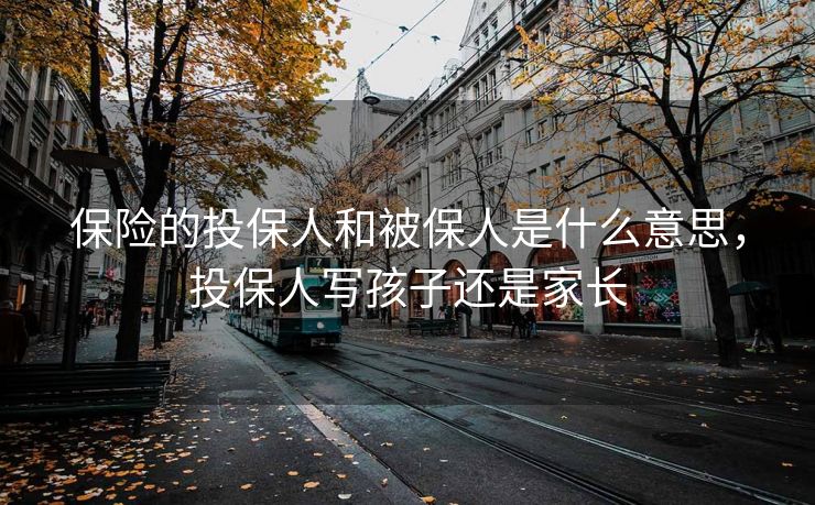 保险的投保人和被保人是什么意思，投保人写孩子还是家长