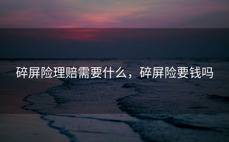 碎屏险理赔需要什么，碎屏险要钱吗