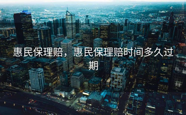 惠民保理赔,惠民保理赔时间多久过期 惠民保理赔,惠民保理赔时间多久过期