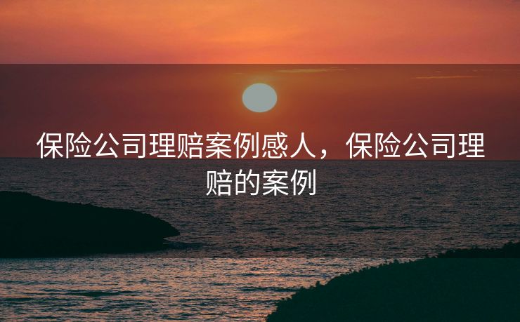 保险公司理赔案例感人，保险公司理赔的案例