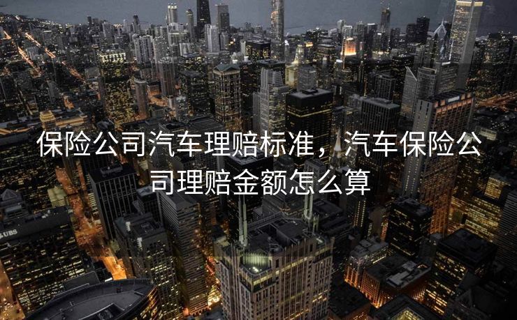 保险公司汽车理赔标准，汽车保险公司理赔金额怎么算