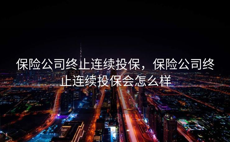 保险公司终止连续投保，保险公司终止连续投保会怎么样