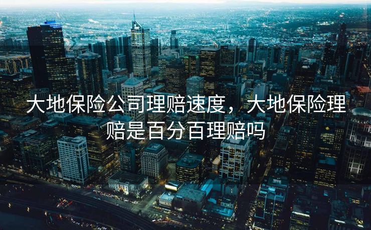 大地保险公司理赔速度,大地保险理赔是百分百理赔吗 大地保险公司理赔速度,大地保险理赔是百分百理赔吗