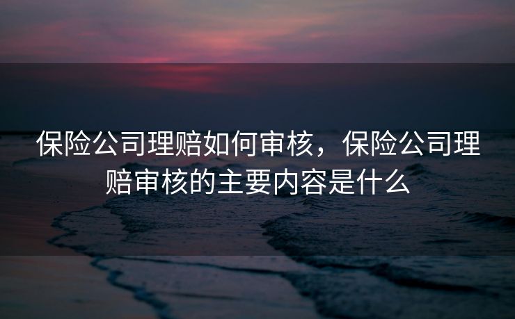 保险公司理赔如何审核，保险公司理赔审核的主要内容是什么