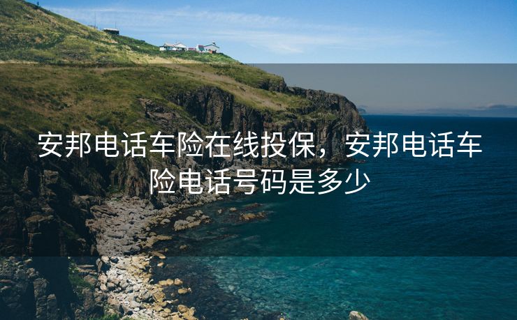 安邦电话车险在线投保，安邦电话车险电话号码是多少