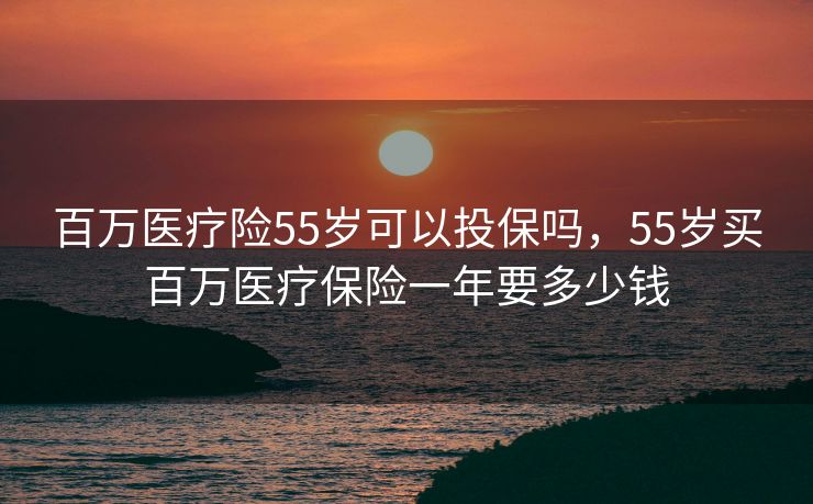 百万医疗险55岁可以投保吗，55岁买百万医疗保险一年要多少钱