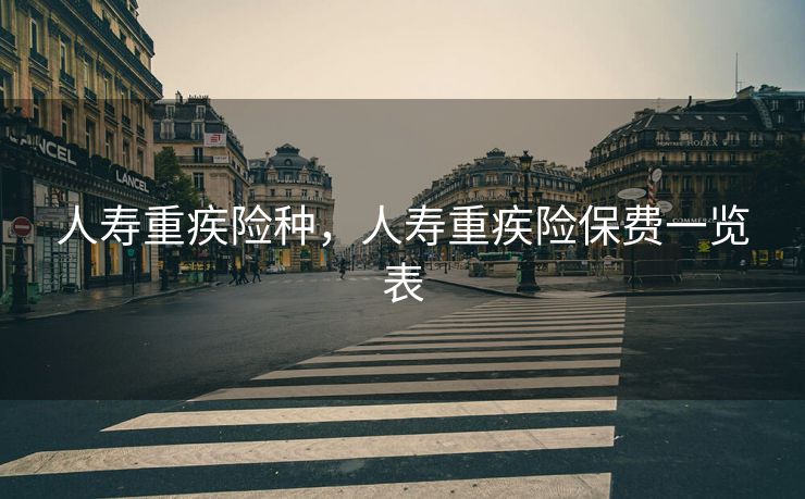 人寿重疾险种，人寿重疾险保费一览表