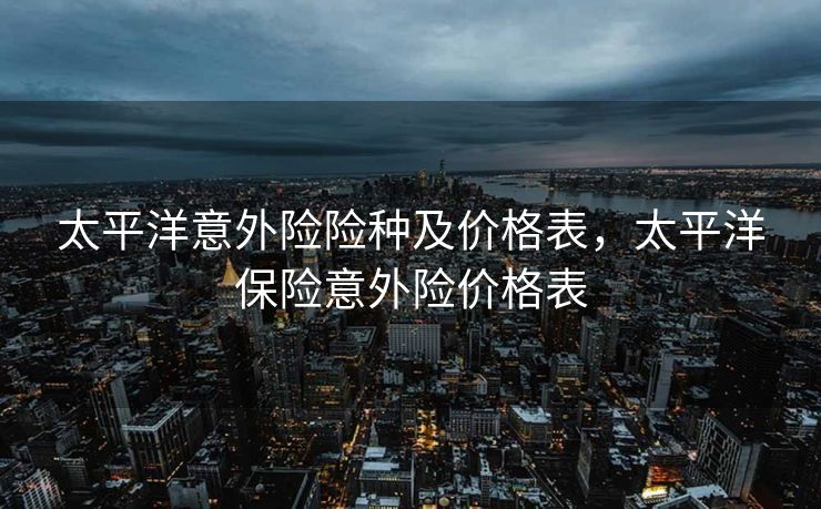 太平洋意外险险种及价格表，太平洋保险意外险价格表