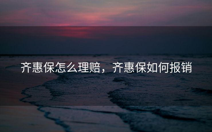 齐惠保怎么理赔,齐惠保如何报销 齐惠保怎么理赔,齐惠保如何报销