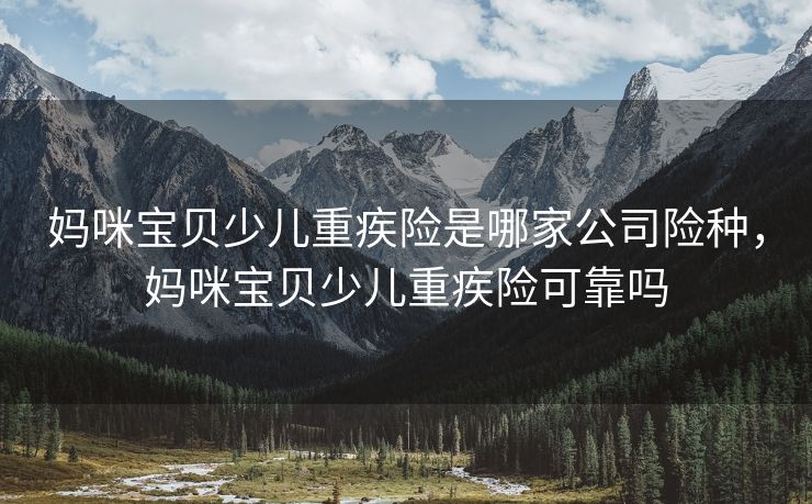 妈咪宝贝少儿重疾险是哪家公司险种,妈咪宝贝少儿重疾险可靠吗 妈咪宝贝少儿重疾险是哪家公司险种,妈咪宝贝少儿重疾险可靠吗
