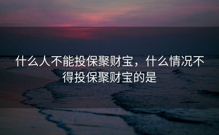 什么人不能投保聚财宝，什么情况不得投保聚财宝的是