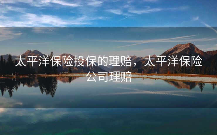 太平洋保险投保的理赔，太平洋保险公司理赔