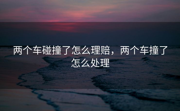 两个车碰撞了怎么理赔，两个车撞了怎么处理