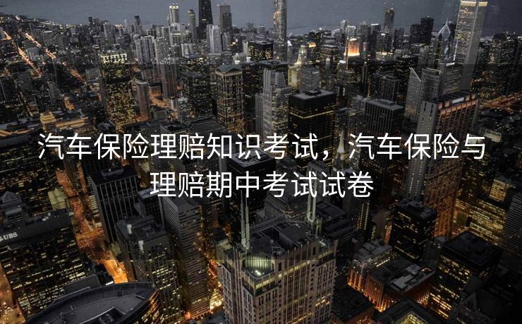 汽车保险理赔知识考试，汽车保险与理赔期中考试试卷