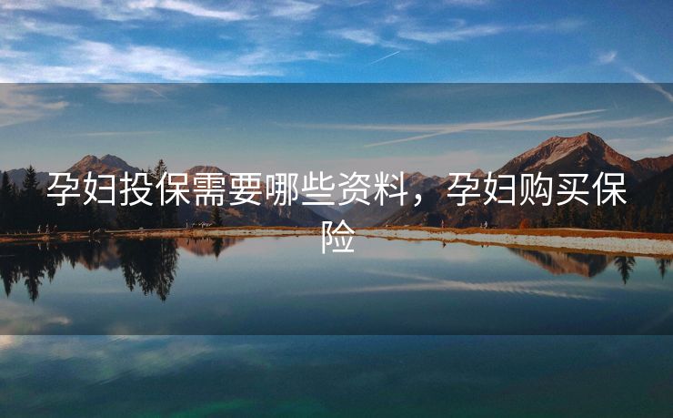 孕妇投保需要哪些资料,孕妇购买保险 孕妇投保需要哪些资料,孕妇购买保险