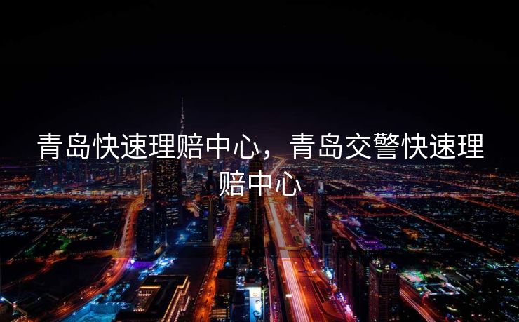 青岛快速理赔中心,青岛交警快速理赔中心 青岛快速理赔中心,青岛交警快速理赔中心