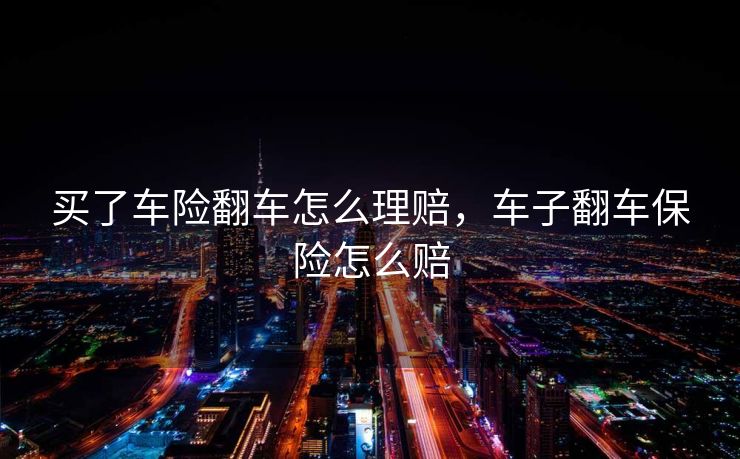 买了车险翻车怎么理赔，车子翻车保险怎么赔