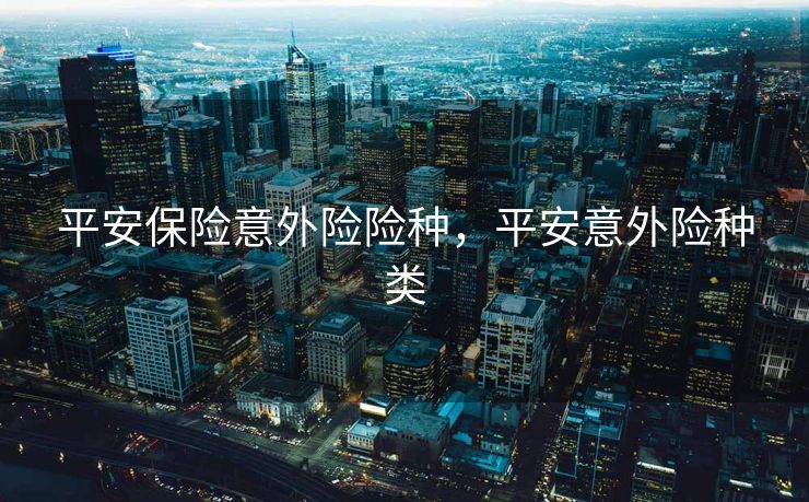 平安保险意外险险种,平安意外险种类 平安保险意外险险种,平安意外险种类