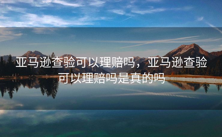 亚马逊查验可以理赔吗，亚马逊查验可以理赔吗是真的吗