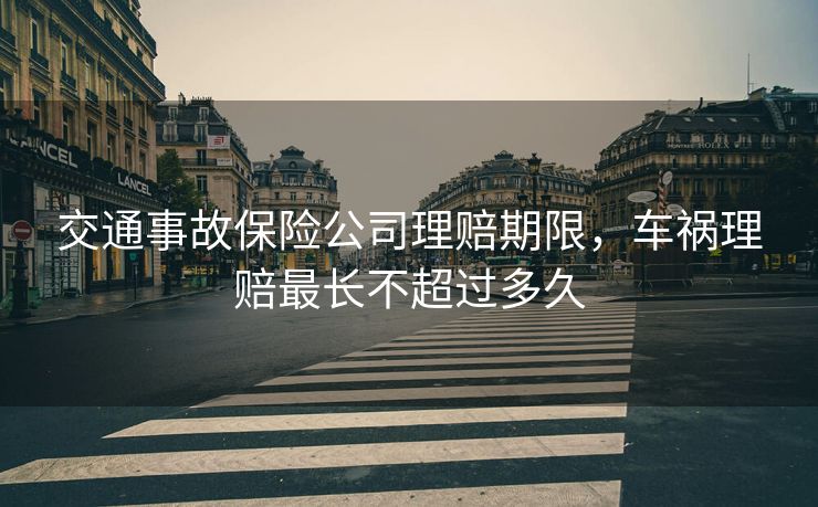 交通事故保险公司理赔期限，车祸理赔最长不超过多久