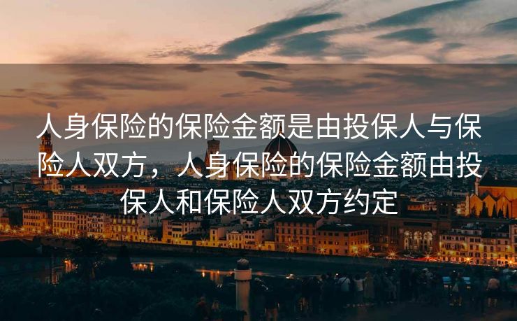 人身保险的保险金额是由投保人与保险人双方，人身保险的保险金额由投保人和保险人双方约定
