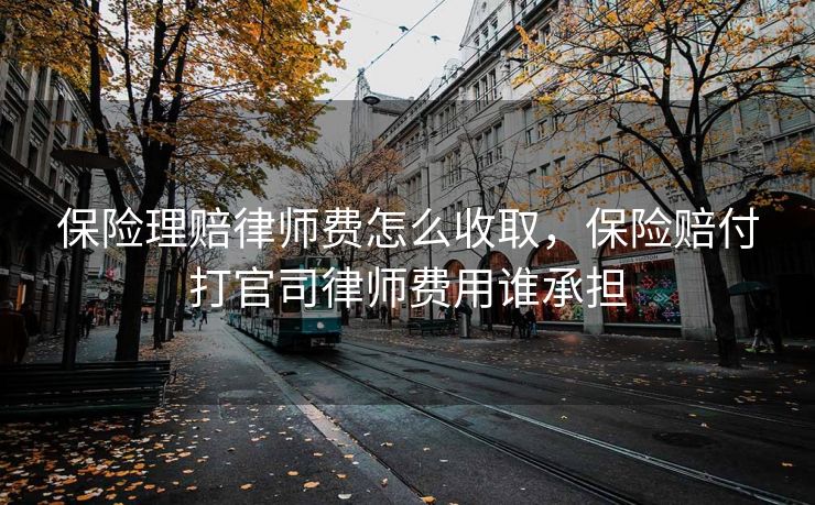 保险理赔律师费怎么收取,保险赔付打官司律师费用谁承担 保险理赔律师费怎么收取,保险赔付打官司律师费用谁承担
