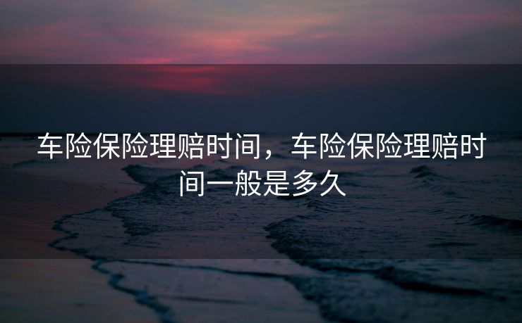 车险保险理赔时间，车险保险理赔时间一般是多久