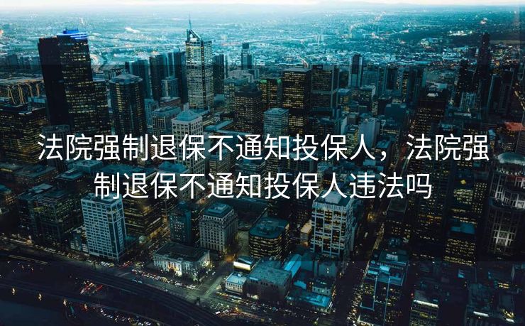 法院强制退保不通知投保人,法院强制退保不通知投保人违法吗 法院强制退保不通知投保人,法院强制退保不通知投保人违法吗