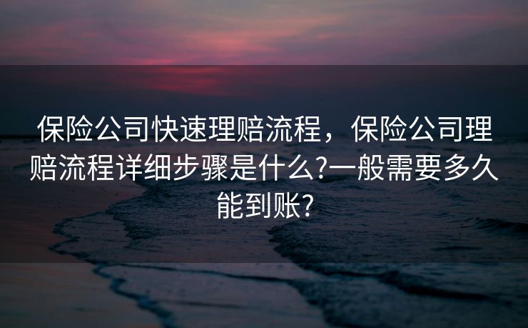 保险公司快速理赔流程，保险公司理赔流程详细步骤是什么?一般需要多久能到账?