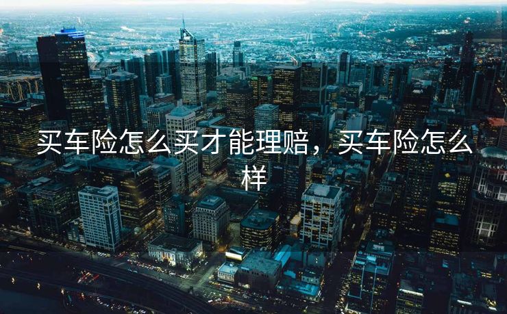 买车险怎么买才能理赔，买车险怎么样