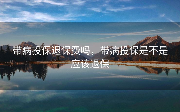 带病投保退保费吗，带病投保是不是应该退保