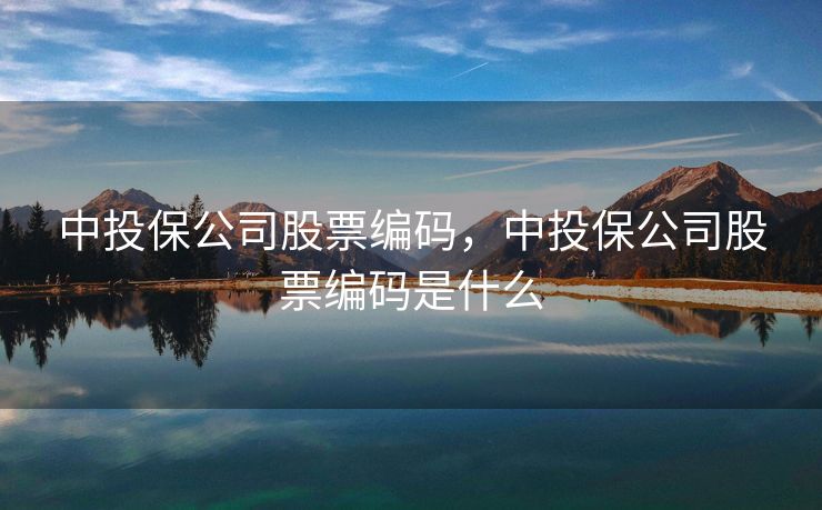 中投保公司股票编码,中投保公司股票编码是什么 中投保公司股票编码,中投保公司股票编码是什么