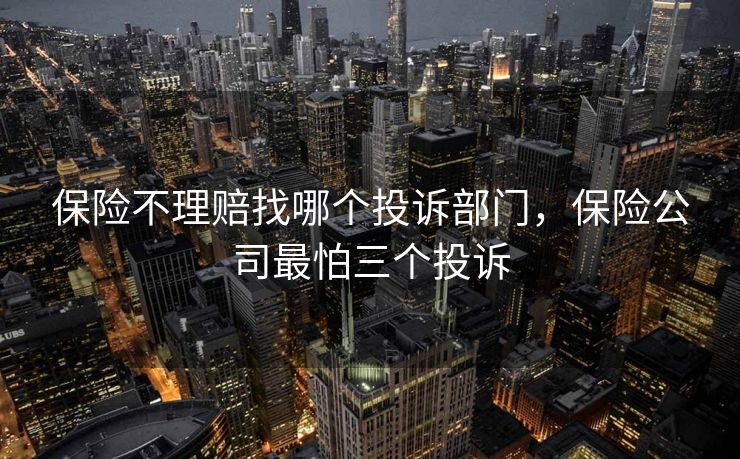 保险不理赔找哪个投诉部门，保险公司最怕三个投诉