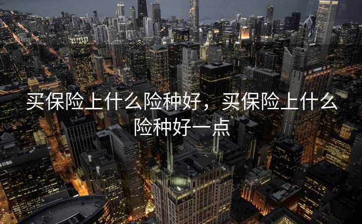 买保险上什么险种好,买保险上什么险种好一点 买保险上什么险种好,买保险上什么险种好一点