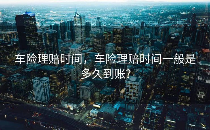 车险理赔时间,车险理赔时间一般是多久到账? 车险理赔时间,车险理赔时间一般是多久到账?