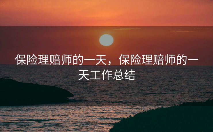 保险理赔师的一天,保险理赔师的一天工作总结 保险理赔师的一天,保险理赔师的一天工作总结