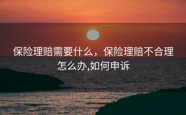 保险理赔需要什么，保险理赔不合理怎么办,如何申诉