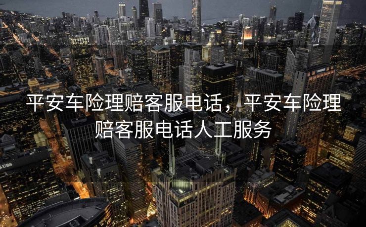 平安车险理赔客服电话,平安车险理赔客服电话人工服务 平安车险理赔客服电话,平安车险理赔客服电话人工服务