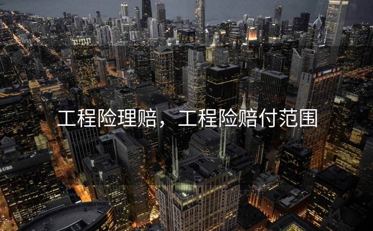 工程险理赔,工程险赔付范围 工程险理赔,工程险赔付范围