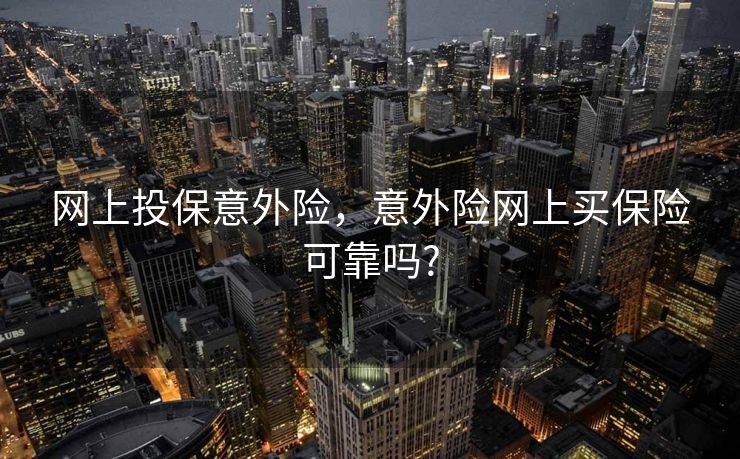 网上投保意外险，意外险网上买保险可靠吗?
