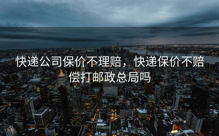 快递公司保价不理赔，快递保价不赔偿打邮政总局吗