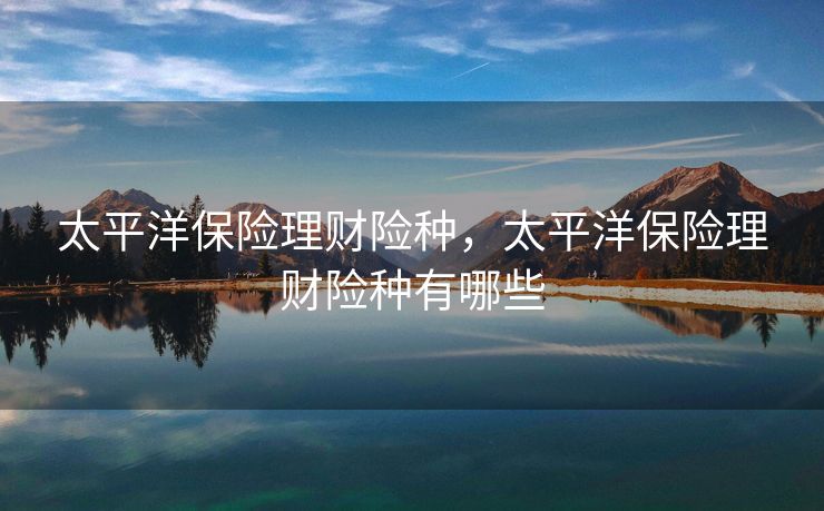太平洋保险理财险种,太平洋保险理财险种有哪些 太平洋保险理财险种,太平洋保险理财险种有哪些